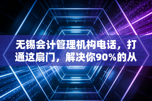 无锡会计管理机构电话，打通这扇门，解决你90%的从业焦虑