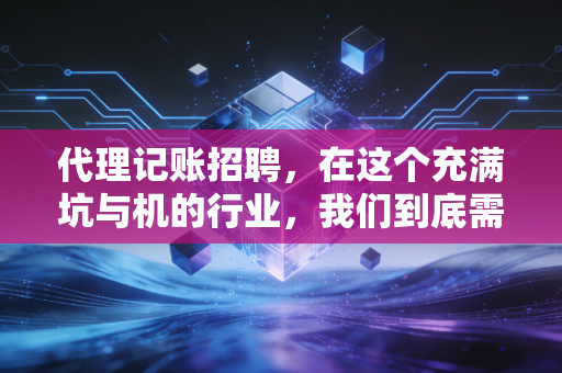 代理记账招聘，在这个充满坑与机的行业，我们到底需要什么样的人？