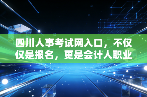 四川人事考试网入口，不仅仅是报名，更是会计人职业生涯的起跑线