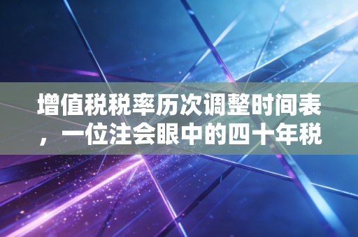 增值税税率历次调整时间表，一位注会眼中的四十年税改风云