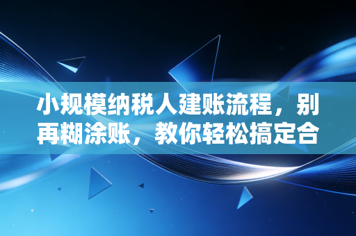 小规模纳税人建账流程，别再糊涂账，教你轻松搞定合规第一步