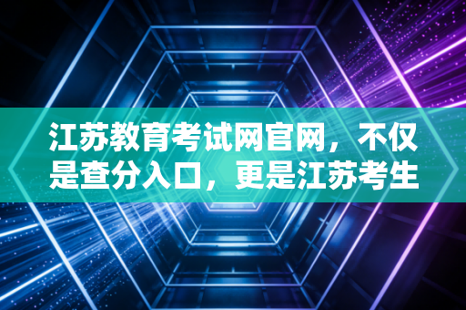 江苏教育考试网官网，不仅是查分入口，更是江苏考生的进阶战场