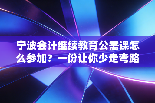 宁波会计继续教育公需课怎么参加?一份让你少走弯路的实操指南