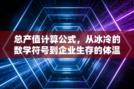 总产值计算公式,从冰冷的数学符号到企业生存的体温计