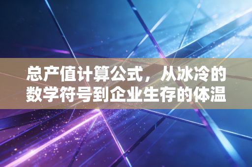 总产值计算公式，从冰冷的数学符号到企业生存的体温计