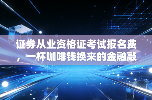 证券从业资格证考试报名费，一杯咖啡钱换来的金融敲门砖，到底值不值？