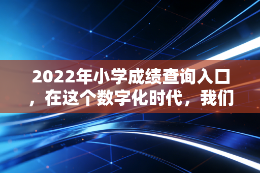2022年小学成绩查询入口，在这个数字化时代，我们该如何面对那张轻飘飘的试卷？
