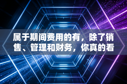 属于期间费用的有，除了销售、管理和财务，你真的看懂利润表了吗？