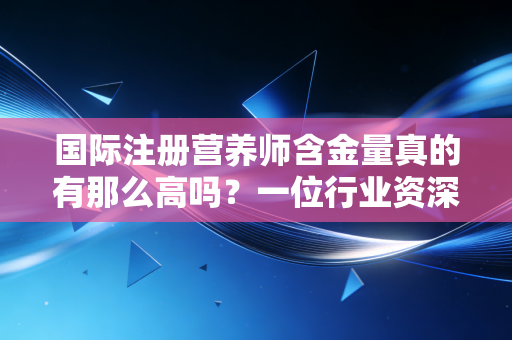 国际注册营养师含金量真的有那么高吗？一位行业资深观察者的深度剖析与实话实说