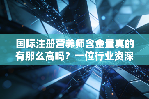 国际注册营养师含金量真的有那么高吗？一位行业资深观察者的深度剖析与实话实说