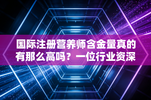 国际注册营养师含金量真的有那么高吗？一位行业资深观察者的深度剖析与实话实说