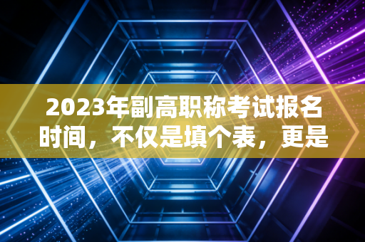 2023年副高职称考试报名时间，不仅是填个表，更是职场进阶的入场券