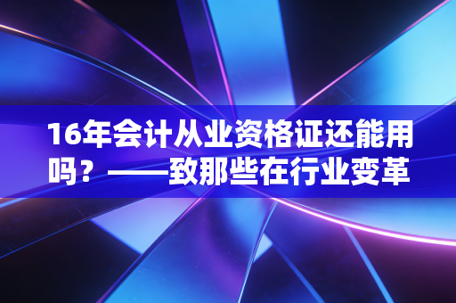 16年会计从业资格证还能用吗？——致那些在行业变革中迷茫的会计人