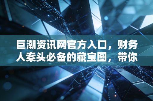 巨潮资讯网官方入口，财务人案头必备的藏宝图，带你避开投资与审计的深水区