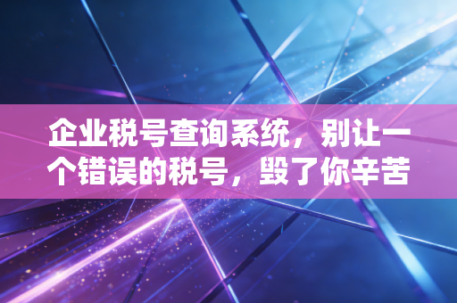 企业税号查询系统,别让一个错误的税号,毁了你辛苦做的账