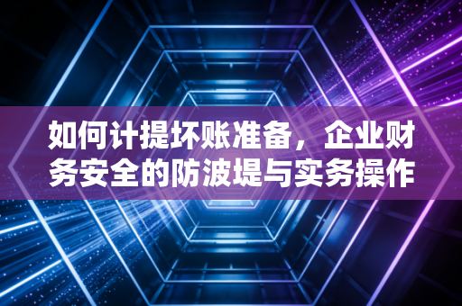 如何计提坏账准备，企业财务安全的防波堤与实务操作全解