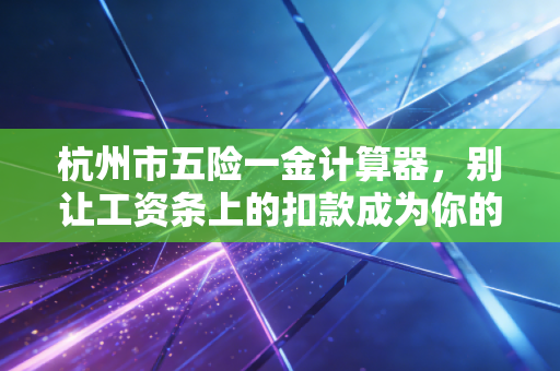 杭州市五险一金计算器,别让工资条上的扣款成为你的盲区,资深CPA带你读懂钱袋子