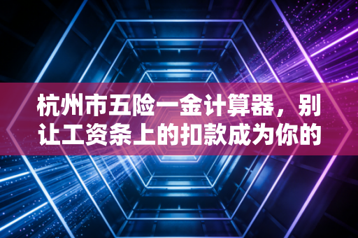 杭州市五险一金计算器,别让工资条上的扣款成为你的盲区,资深CPA带你读懂钱袋子