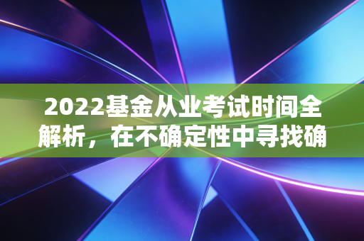 2022基金从业考试时间全解析，在不确定性中寻找确定的职场敲门砖