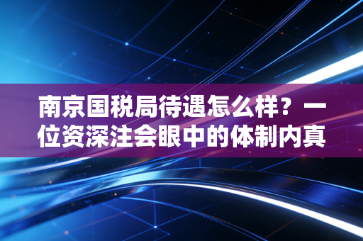 南京国税局待遇怎么样?一位资深注会眼中的体制内真实图鉴