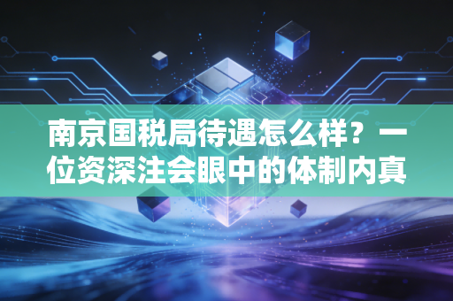 南京国税局待遇怎么样？一位资深注会眼中的体制内真实图鉴