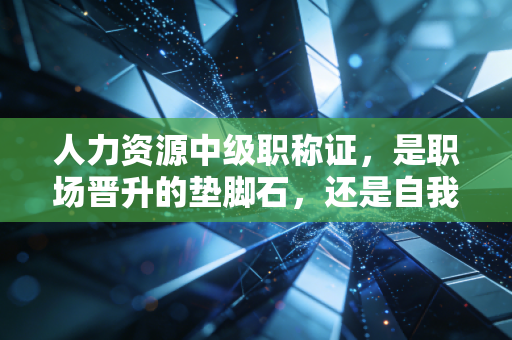 人力资源中级职称证，是职场晋升的垫脚石，还是自我安慰的安慰剂？