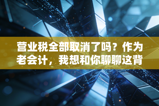 营业税全部取消了吗？作为老会计，我想和你聊聊这背后的税痛与红利