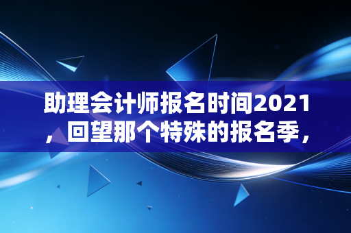 助理会计师报名时间2021,回望那个特殊的报名季,聊聊初级会计人的进阶之路