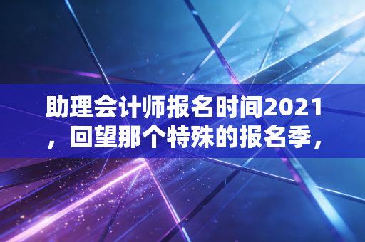 助理会计师报名时间2021，回望那个特殊的报名季，聊聊初级会计人的进阶之路