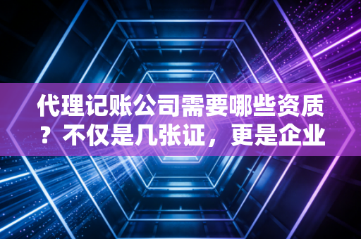 代理记账公司需要哪些资质？不仅是几张证，更是企业的护身符