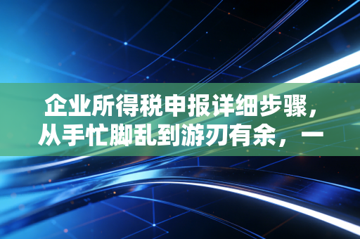 企业所得税申报详细步骤，从手忙脚乱到游刃有余，一位老会计的实战避坑指南