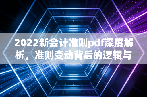 2022新会计准则pdf深度解析，准则变动背后的逻辑与财务人的生存之道
