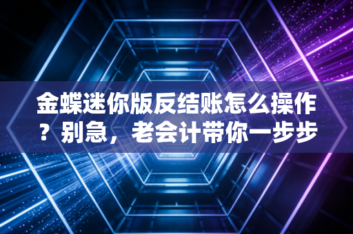 金蝶迷你版反结账怎么操作？别急，老会计带你一步步走出死胡同