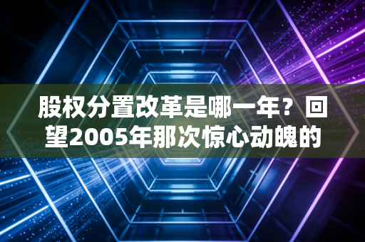 股权分置改革是哪一年？回望2005年那次惊心动魄的制度突围