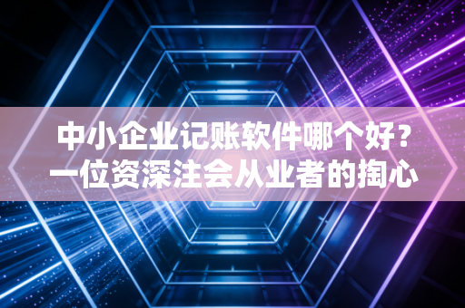 中小企业记账软件哪个好？一位资深注会从业者的掏心窝子建议