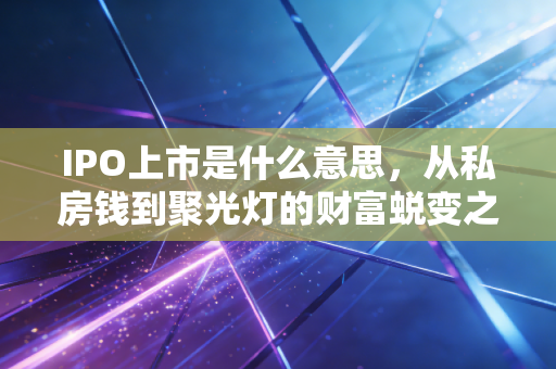 IPO上市是什么意思，从私房钱到聚光灯的财富蜕变之路
