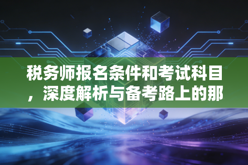 税务师报名条件和考试科目，深度解析与备考路上的那些坑与光