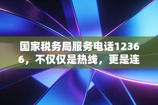 国家税务局服务电话12366，不仅仅是热线，更是连接征纳双方的桥梁