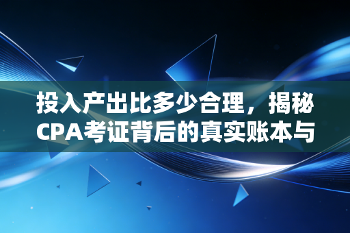 投入产出比多少合理，揭秘CPA考证背后的真实账本与长期价值