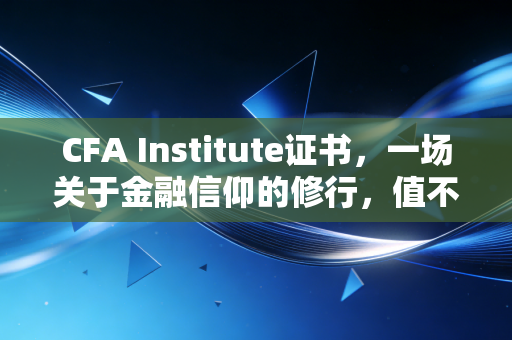 CFA Institute证书，一场关于金融信仰的修行，值不值得用青春去换？