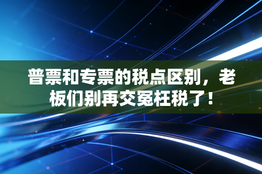 普票和专票的税点区别，老板们别再交冤枉税了！