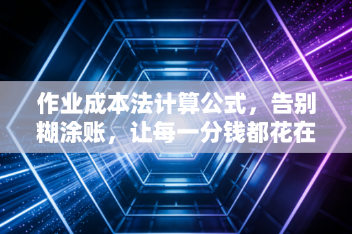 作业成本法计算公式，告别糊涂账，让每一分钱都花在刀刃上
