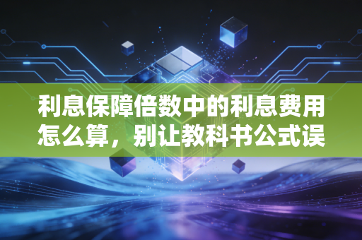 利息保障倍数中的利息费用怎么算，别让教科书公式误导了你的职业判断