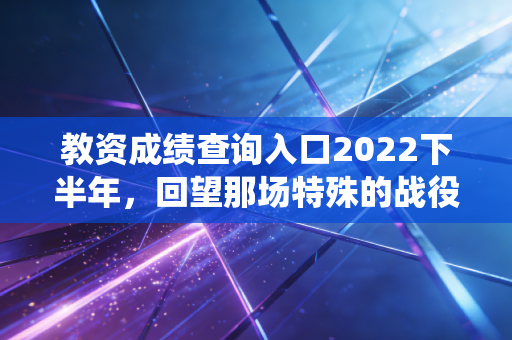 教资成绩查询入口2022下半年,回望那场特殊的战役与查分时刻的众生相