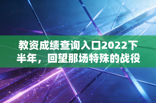 教资成绩查询入口2022下半年,回望那场特殊的战役与查分时刻的众生相