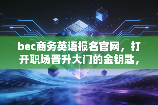 bec商务英语报名官网，打开职场晋升大门的金钥匙，注会人为何也要考？