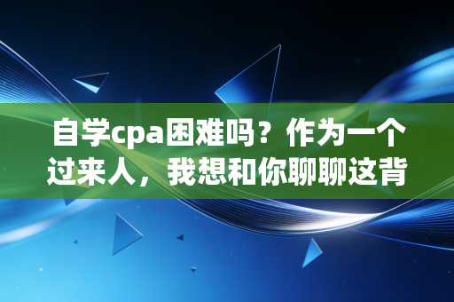 自学cpa困难吗?作为一个过来人,我想和你聊聊这背后的难与不难