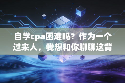 自学cpa困难吗？作为一个过来人，我想和你聊聊这背后的难与不难