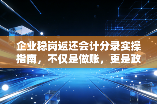 企业稳岗返还会计分录实操指南，不仅是做账，更是政策红利的精准落袋
