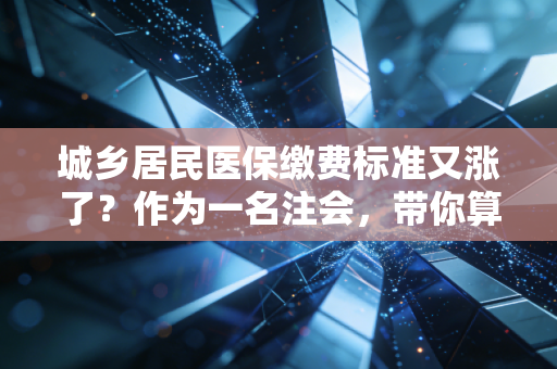 城乡居民医保缴费标准又涨了?作为一名注会,带你算清这笔保命账